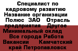 Специалист по кадровому развитию › Название организации ­ Полюс, ЗАО › Отрасль предприятия ­ Другое › Минимальный оклад ­ 1 - Все города Работа » Вакансии   . Камчатский край,Петропавловск-Камчатский г.